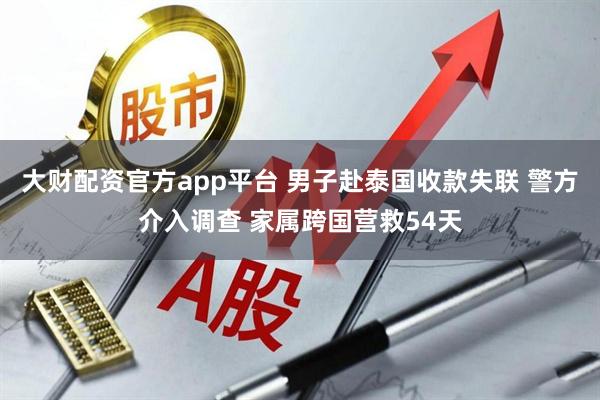 大财配资官方app平台 男子赴泰国收款失联 警方介入调查 家属跨国营救54天