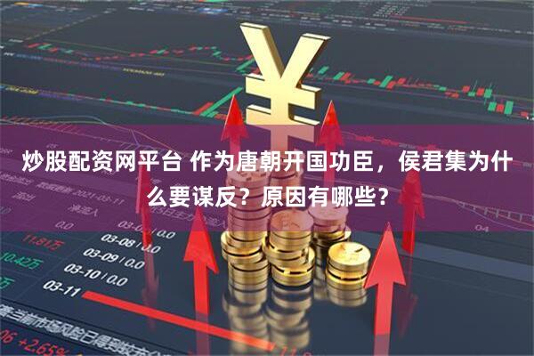 炒股配资网平台 作为唐朝开国功臣，侯君集为什么要谋反？原因有哪些？