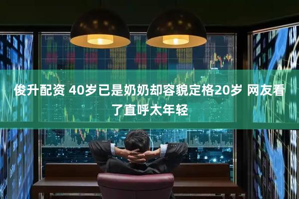 俊升配资 40岁已是奶奶却容貌定格20岁 网友看了直呼太年轻