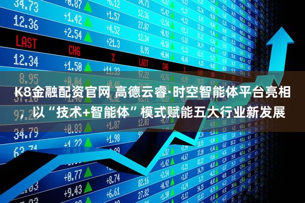 K8金融配资官网 高德云睿·时空智能体平台亮相，以“技术+智能体”模式赋能五大行业新发展