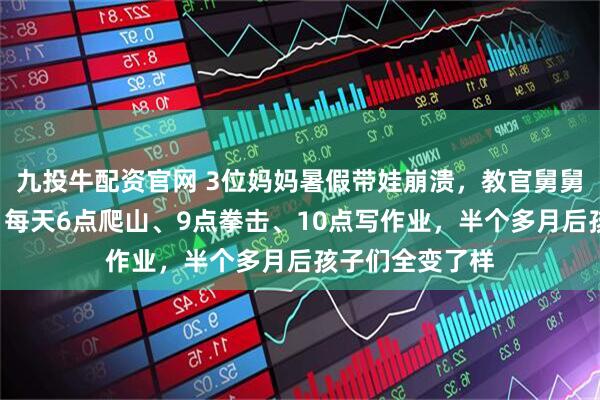 九投牛配资官网 3位妈妈暑假带娃崩溃，教官舅舅代管5个外甥：每天6点爬山、9点拳击、10点写作业，半个多月后孩子们全变了样